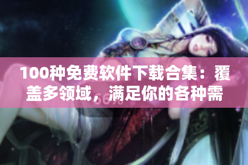 100种免费软件下载合集：覆盖多领域，满足你的各种需求
