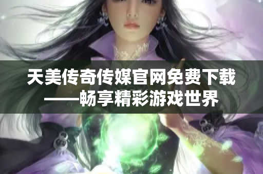 天美传奇传媒官网免费下载——畅享精彩游戏世界