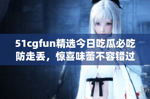 51cgfun精选今日吃瓜必吃防走丢，惊喜味蕾不容错过