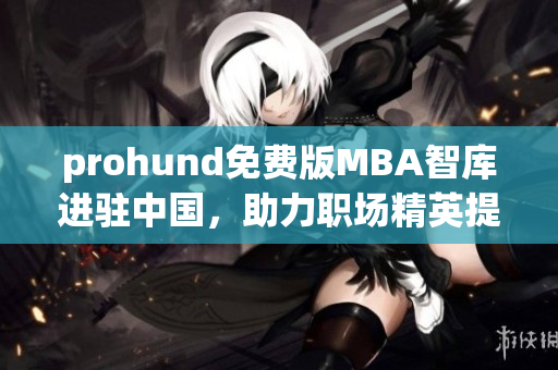 prohund免费版MBA智库进驻中国，助力职场精英提升管理技能