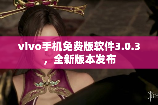 vivo手机免费版软件3.0.3，全新版本发布