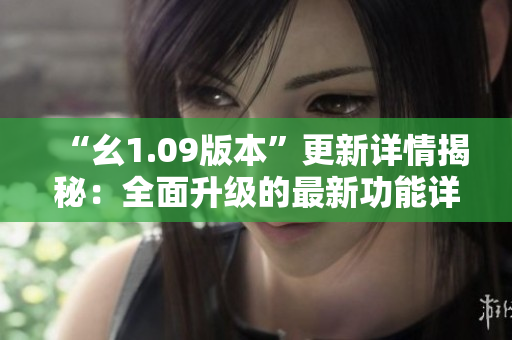 “幺1.09版本”更新详情揭秘：全面升级的最新功能详解