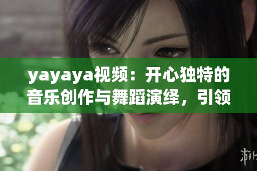 yayaya视频：开心独特的音乐创作与舞蹈演绎，引领潮流文化风向