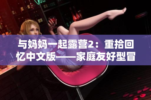 与妈妈一起露营2：重拾回忆中文版——家庭友好型冒险游戏