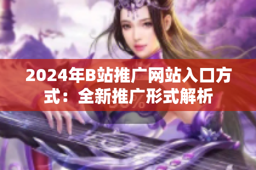 2024年B站推广网站入口方式：全新推广形式解析
