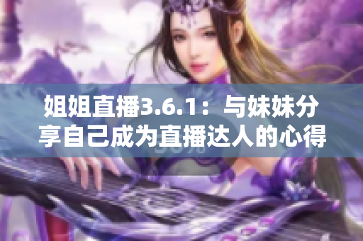 姐姐直播3.6.1：与妹妹分享自己成为直播达人的心得