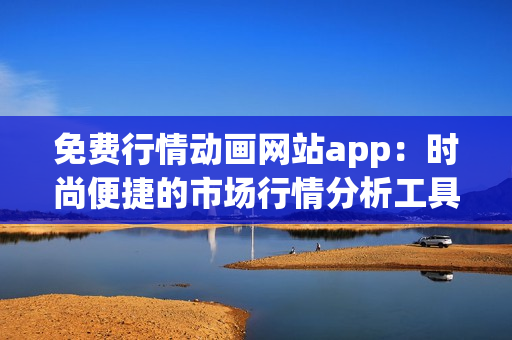 免费行情动画网站app：时尚便捷的市场行情分析工具