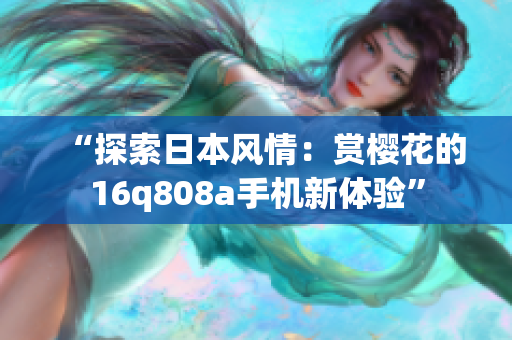 “探索日本风情：赏樱花的16q808a手机新体验”