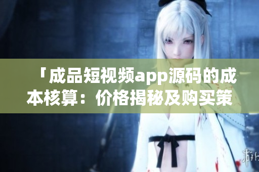 「成品短视频app源码的成本核算：价格揭秘及购买策略详解」