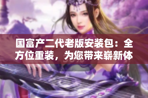 国富产二代老版安装包：全方位重装，为您带来崭新体验