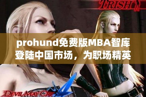 prohund免费版MBA智库登陆中国市场，为职场精英提供全面MBA学习资源