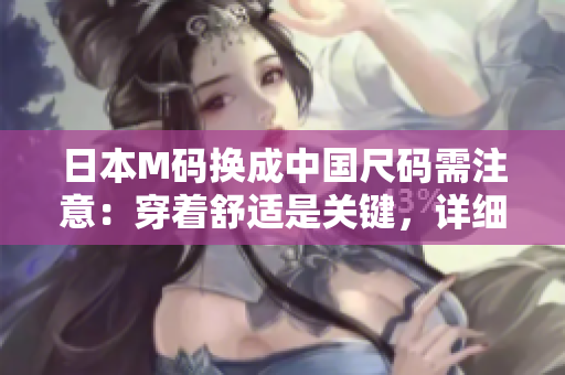 日本M码换成中国尺码需注意：穿着舒适是关键，详细尺寸对比有助选购正确尺码