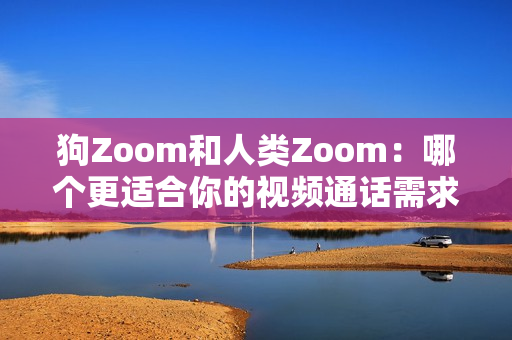 狗Zoom和人类Zoom：哪个更适合你的视频通话需求？
