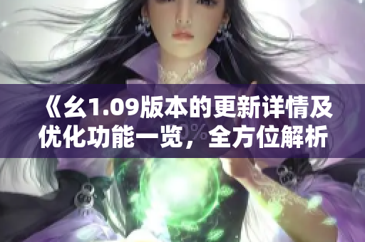 《幺1.09版本的更新详情及优化功能一览，全方位解析新版本升级内容与特性》
