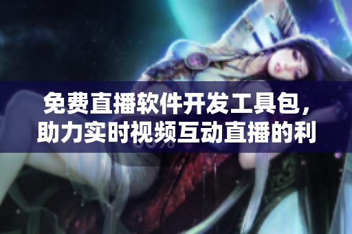 免费直播软件开发工具包，助力实时视频互动直播的利器