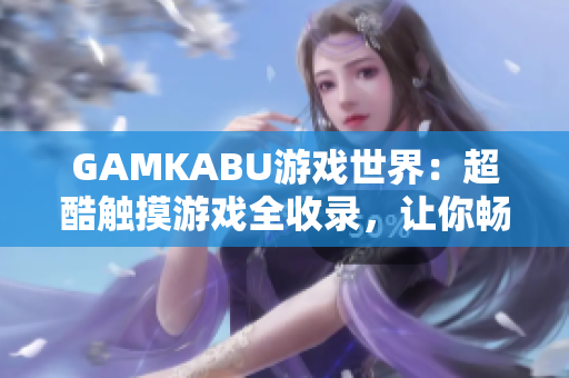 GAMKABU游戏世界：超酷触摸游戏全收录，让你畅玩无限！