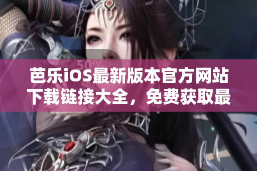 芭乐iOS最新版本官方网站下载链接大全，免费获取最新版芭乐iOS软件