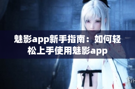 魅影app新手指南：如何轻松上手使用魅影app