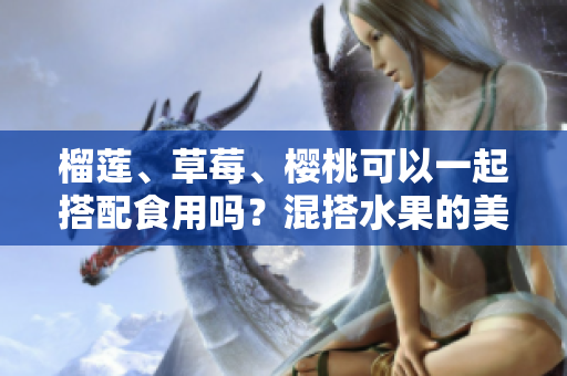 榴莲、草莓、樱桃可以一起搭配食用吗？混搭水果的美味与营养组合！