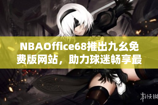 NBAOffice68推出九幺免费版网站，助力球迷畅享最新NBA赛事