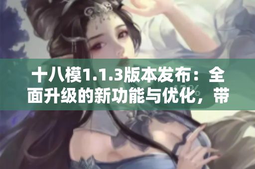 十八模1.1.3版本发布：全面升级的新功能与优化，带来全新体验