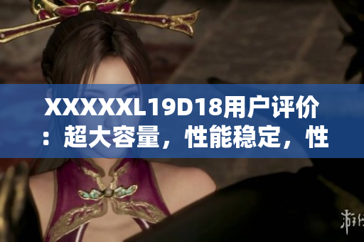 XXXXXL19D18用户评价：超大容量，性能稳定，性价比超高