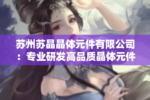 苏州苏晶晶体元件有限公司：专业研发高品质晶体元件及解决方案