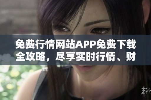免费行情网站APP免费下载全攻略，尽享实时行情、财经资讯，一站式金融理财利器