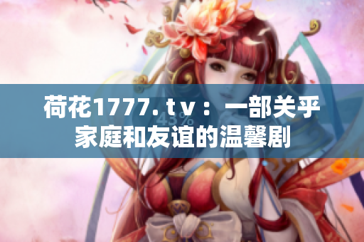 荷花1777. tⅴ：一部关乎家庭和友谊的温馨剧