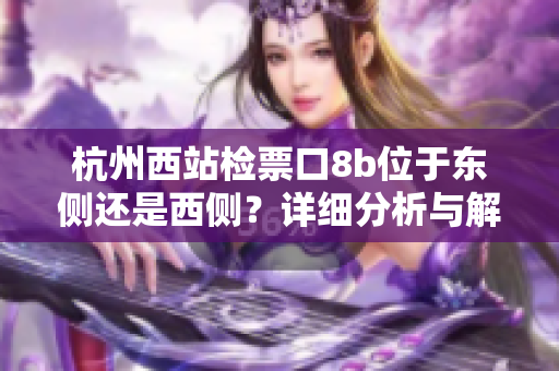 杭州西站检票口8b位于东侧还是西侧？详细分析与解读