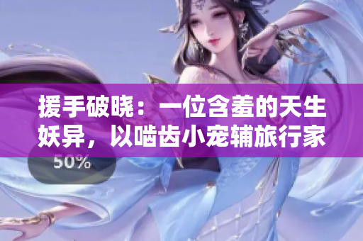 援手破晓：一位含羞的天生妖异，以啮齿小宠辅旅行家求行的壮举。