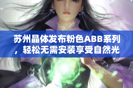 苏州晶体发布粉色ABB系列，轻松无需安装享受自然光的新颖选择