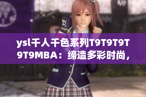 ysl千人千色系列T9T9T9T9T9MBA：缔造多彩时尚，尽显法式优雅