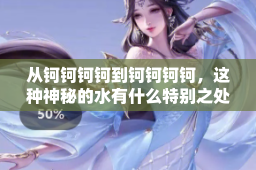 从钶钶钶钶到钶钶钶钶，这种神秘的水有什么特别之处呢？