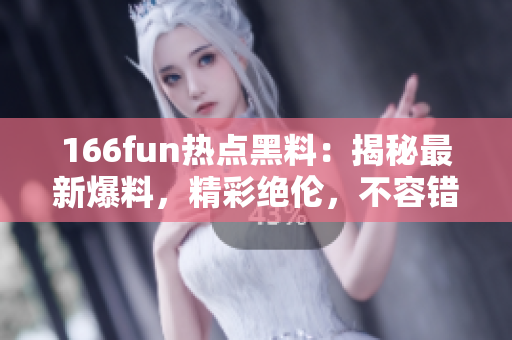 166fun热点黑料：揭秘最新爆料，精彩绝伦，不容错过