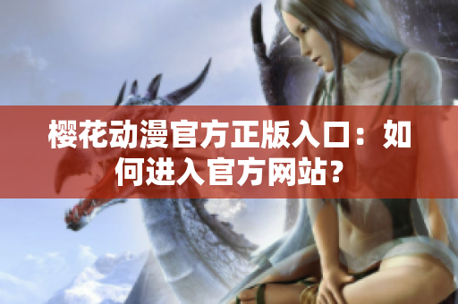 樱花动漫官方正版入口：如何进入官方网站？