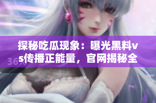 探秘吃瓜现象：曝光黑料vs传播正能量，官网揭秘全新视角