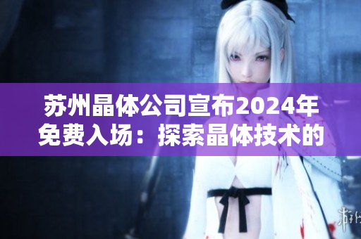 苏州晶体公司宣布2024年免费入场：探索晶体技术的未来之旅