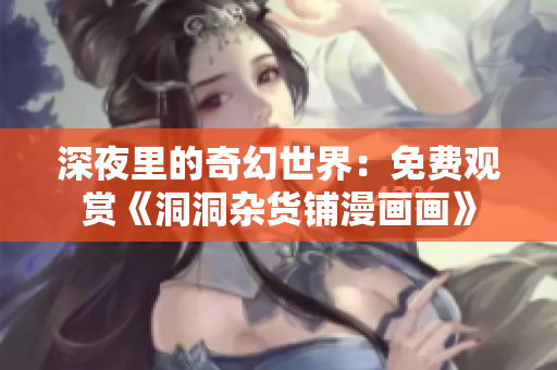 深夜里的奇幻世界：免费观赏《洞洞杂货铺漫画画》