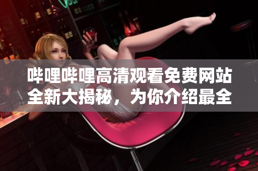 哔哩哔哩高清观看免费网站全新大揭秘，为你介绍最全面的高清视频观看网站