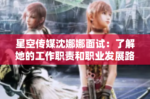 星空传媒沈娜娜面试：了解她的工作职责和职业发展路径