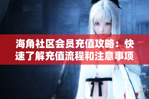 海角社区会员充值攻略：快速了解充值流程和注意事项