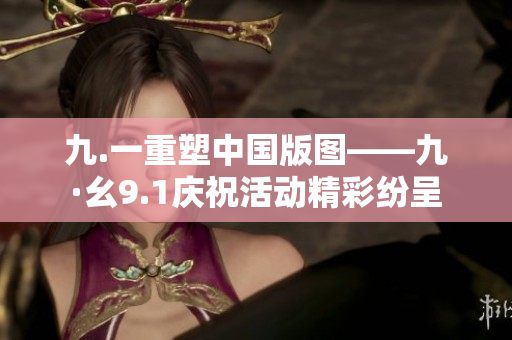 九.一重塑中国版图——九·幺9.1庆祝活动精彩纷呈