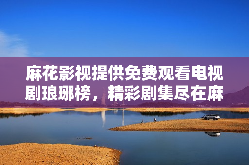 麻花影视提供免费观看电视剧琅琊榜，精彩剧集尽在麻花影视平台