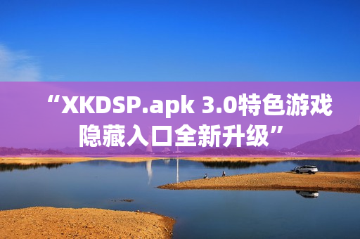“XKDSP.apk 3.0特色游戏隐藏入口全新升级”