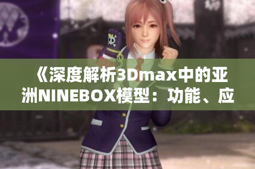 《深度解析3Dmax中的亚洲NINEBOX模型：功能、应用及技巧全掌握》