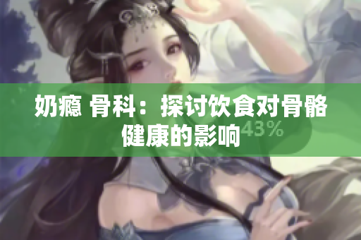 奶瘾 骨科：探讨饮食对骨骼健康的影响