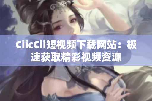 CiicCii短视频下载网站：极速获取精彩视频资源