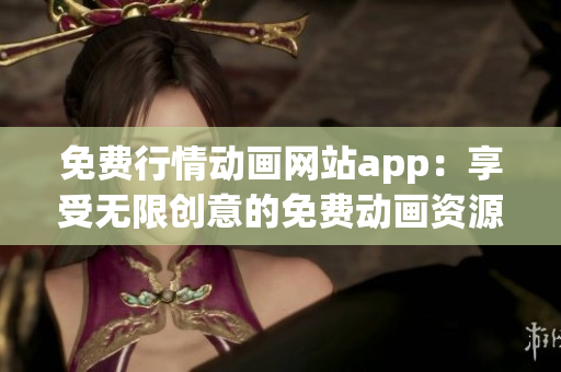 免费行情动画网站app：享受无限创意的免费动画资源平台