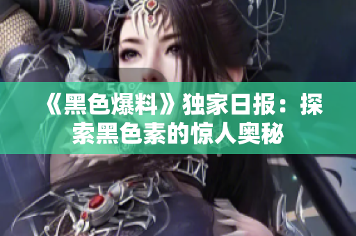 《黑色爆料》独家日报：探索黑色素的惊人奥秘
